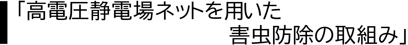 高電圧静電場ネットを用いた
害虫防除の取り組み