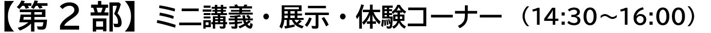 第二部　ミニ講義・展示・体験コーナー